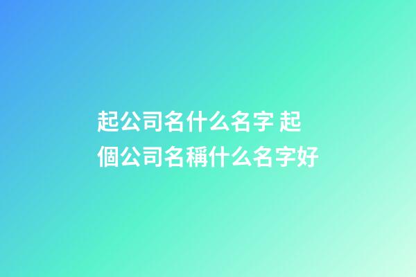 起公司名什么名字 起個公司名稱什么名字好-第1張-公司起名-玄機派